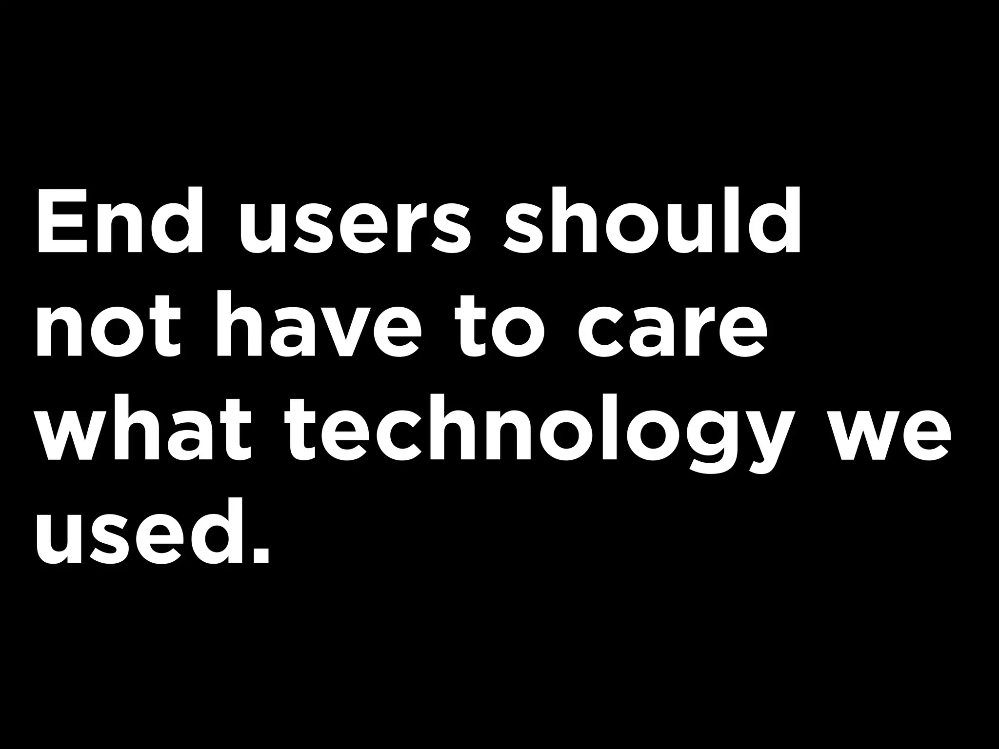 End users should
not have to care
what technology we
used.
 