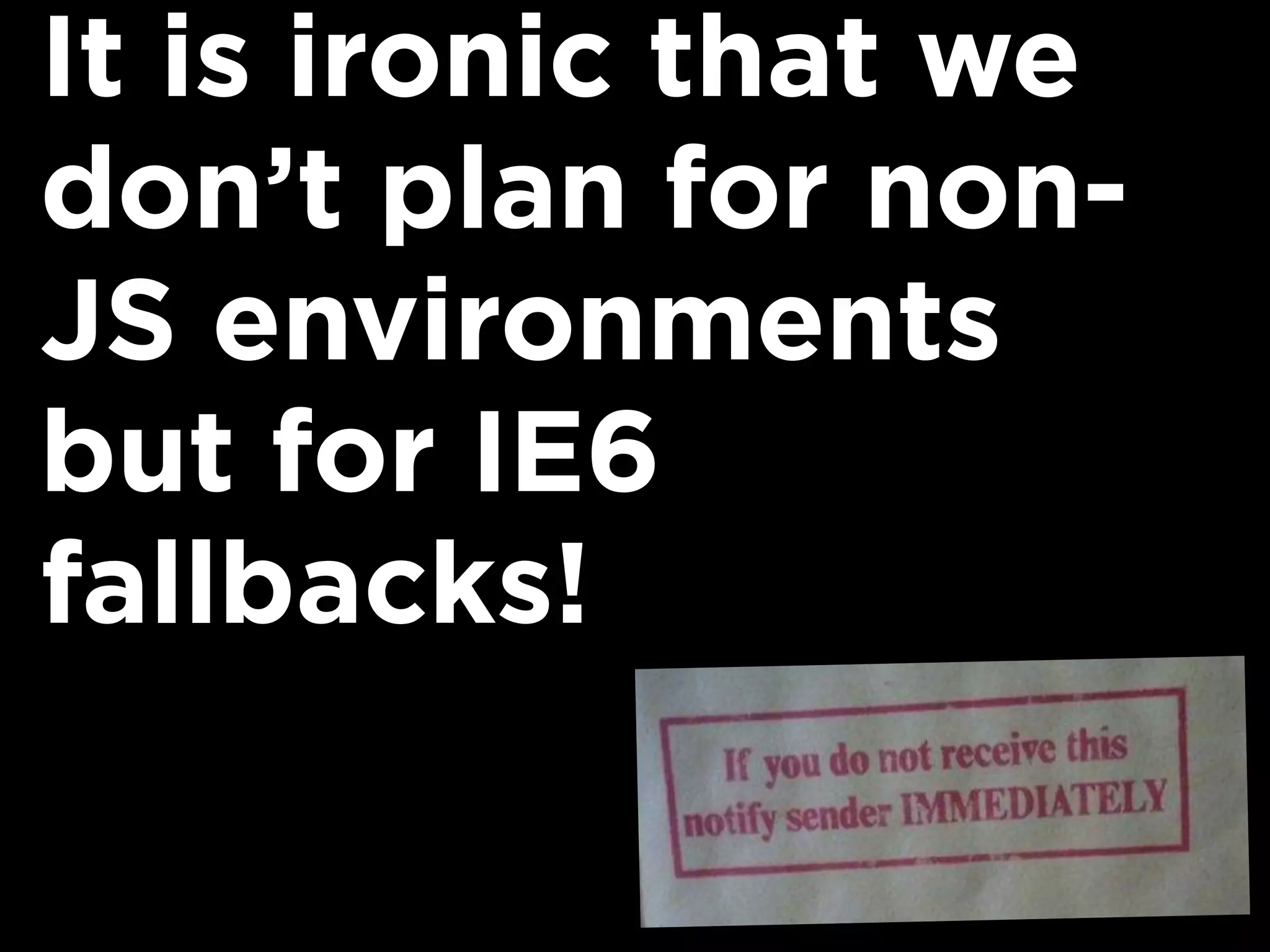 It is ironic that we
don’t plan for non-
JS environments
but for IE6
fallbacks!
 
