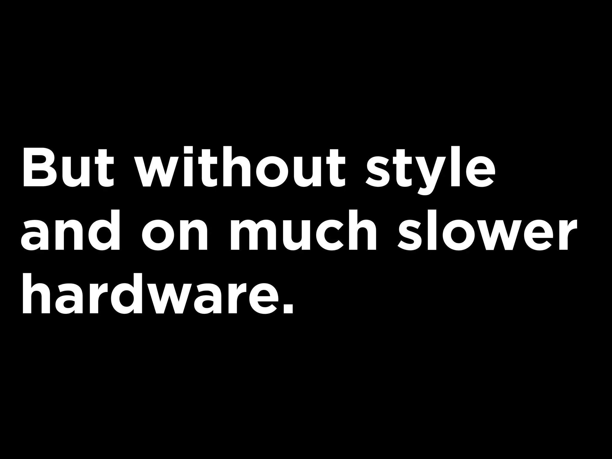 But without style
and on much slower
hardware.
 