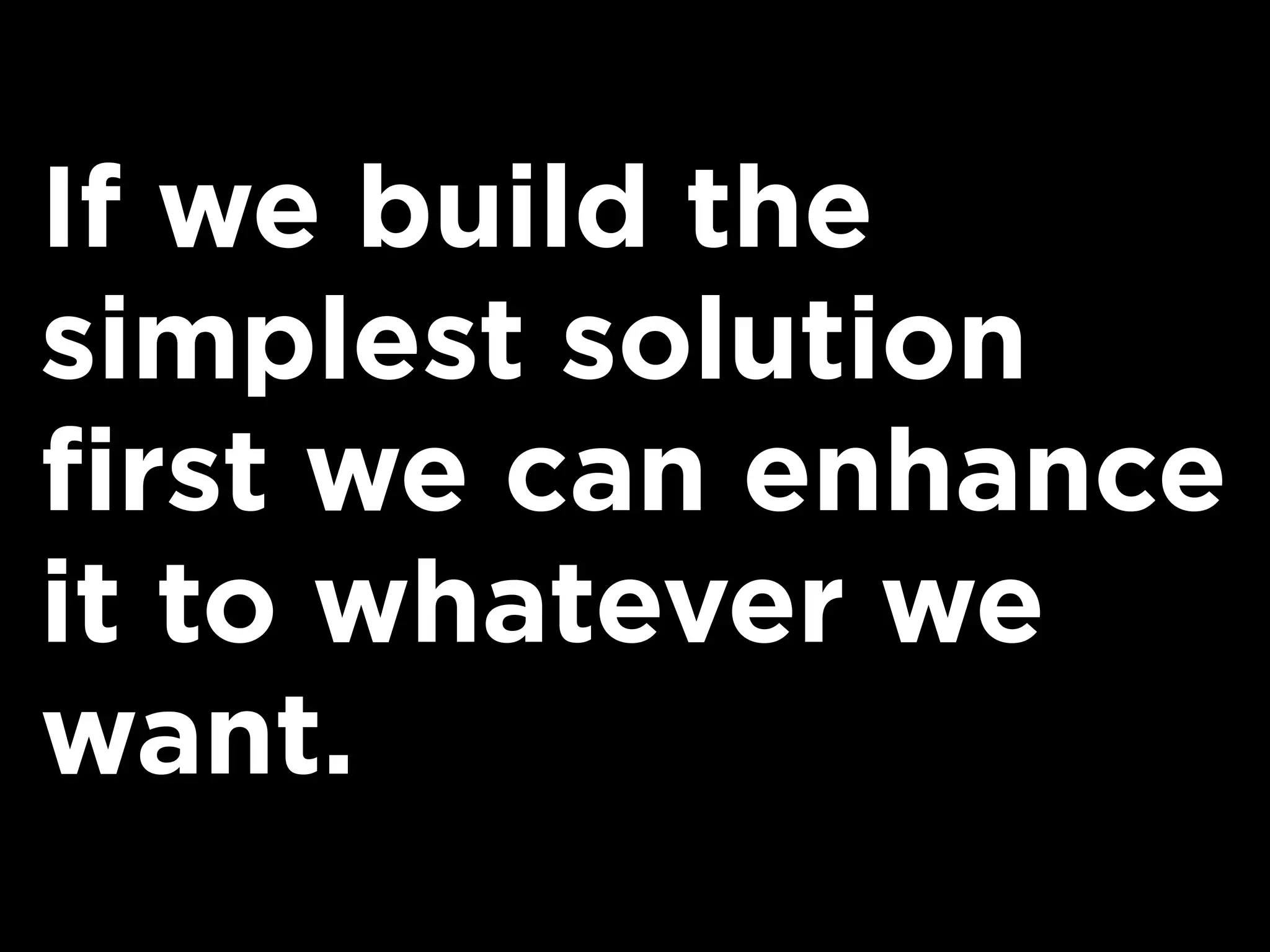 If we build the
simplest solution
first we can enhance
it to whatever we
want.
 