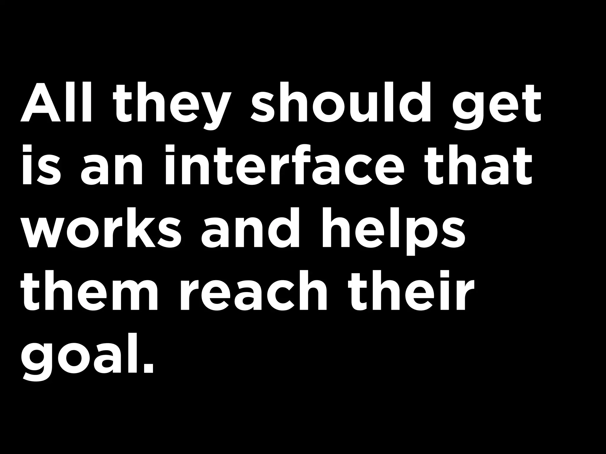 All they should get
is an interface that
works and helps
them reach their
goal.
 