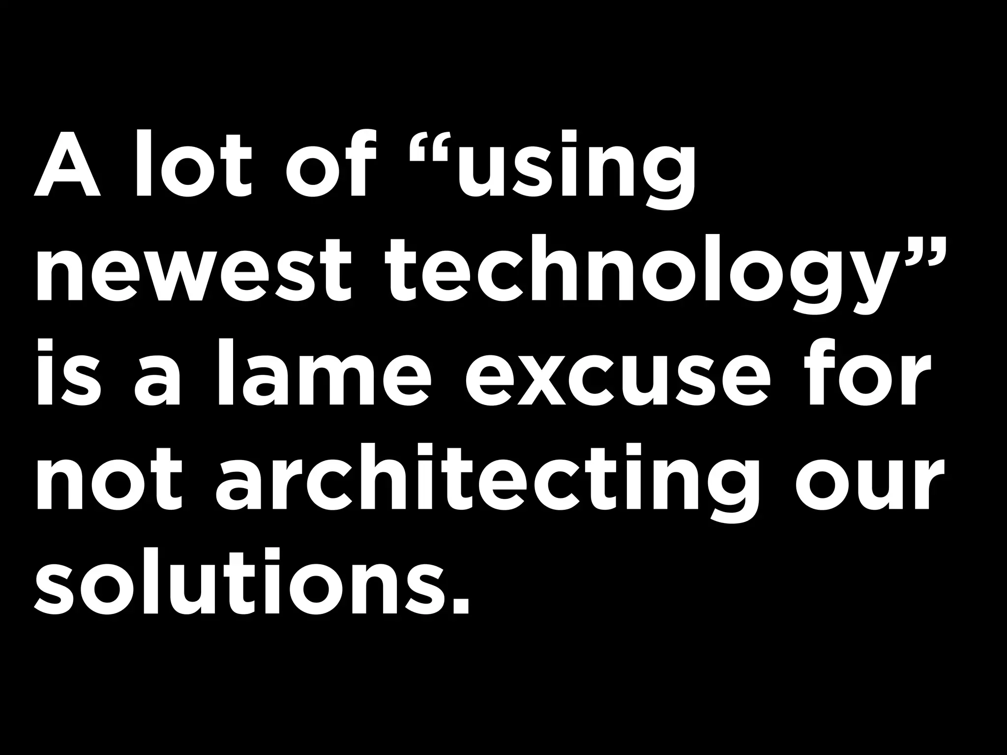 A lot of “using
newest technology”
is a lame excuse for
not architecting our
solutions.
 