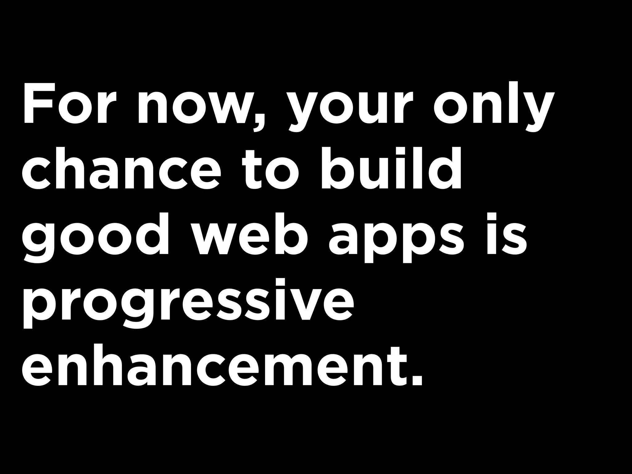 For now, your only
chance to build
good web apps is
progressive
enhancement.
 