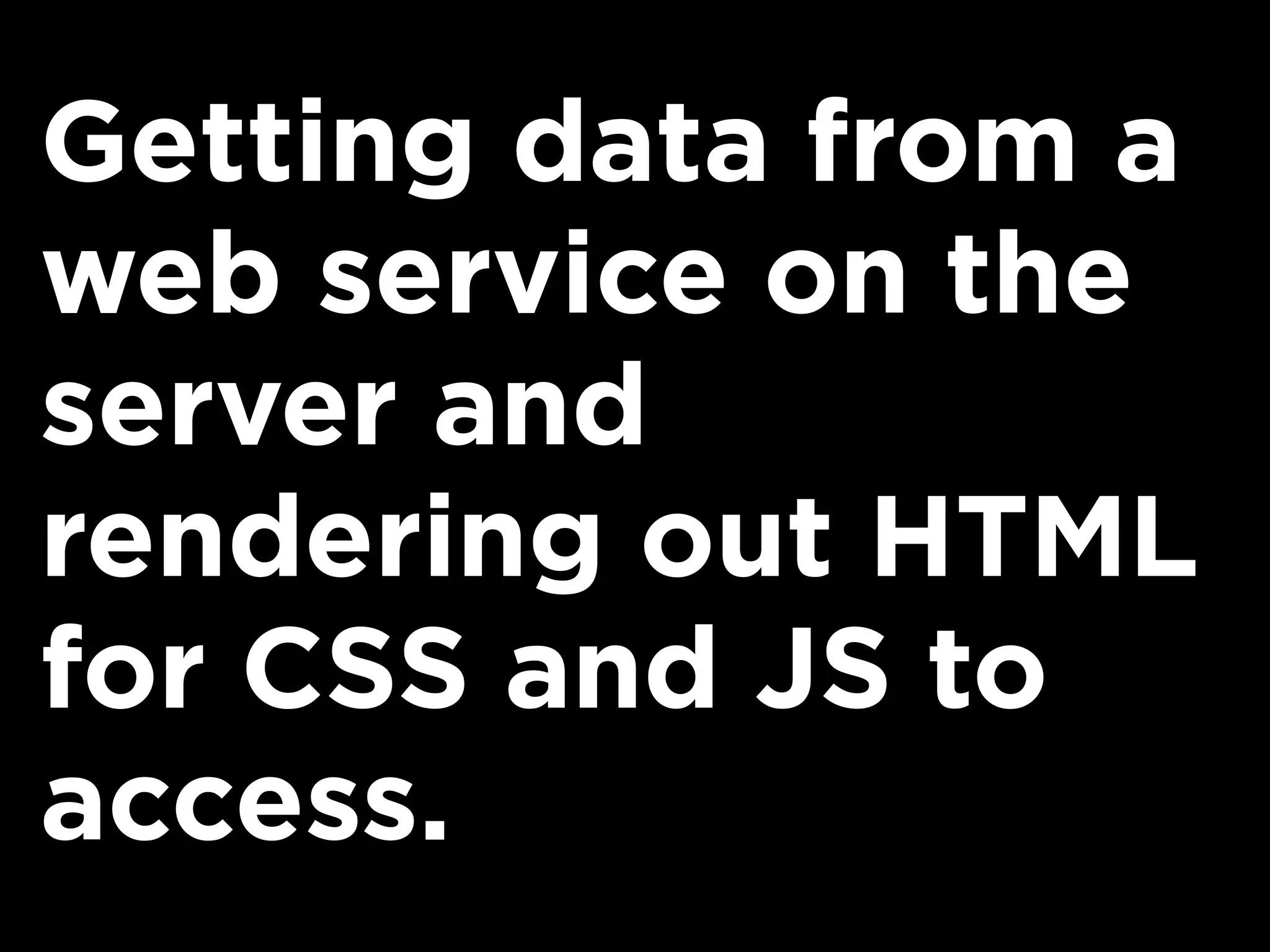 Getting data from a
web service on the
server and
rendering out HTML
for CSS and JS to
access.
 