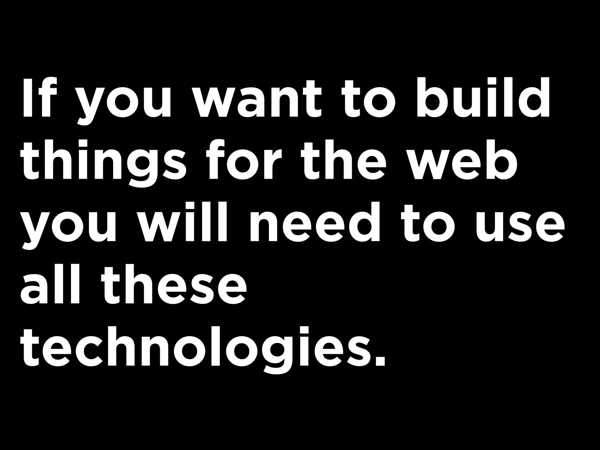 If you want to build
things for the web
you will need to use
all these
technologies.
 