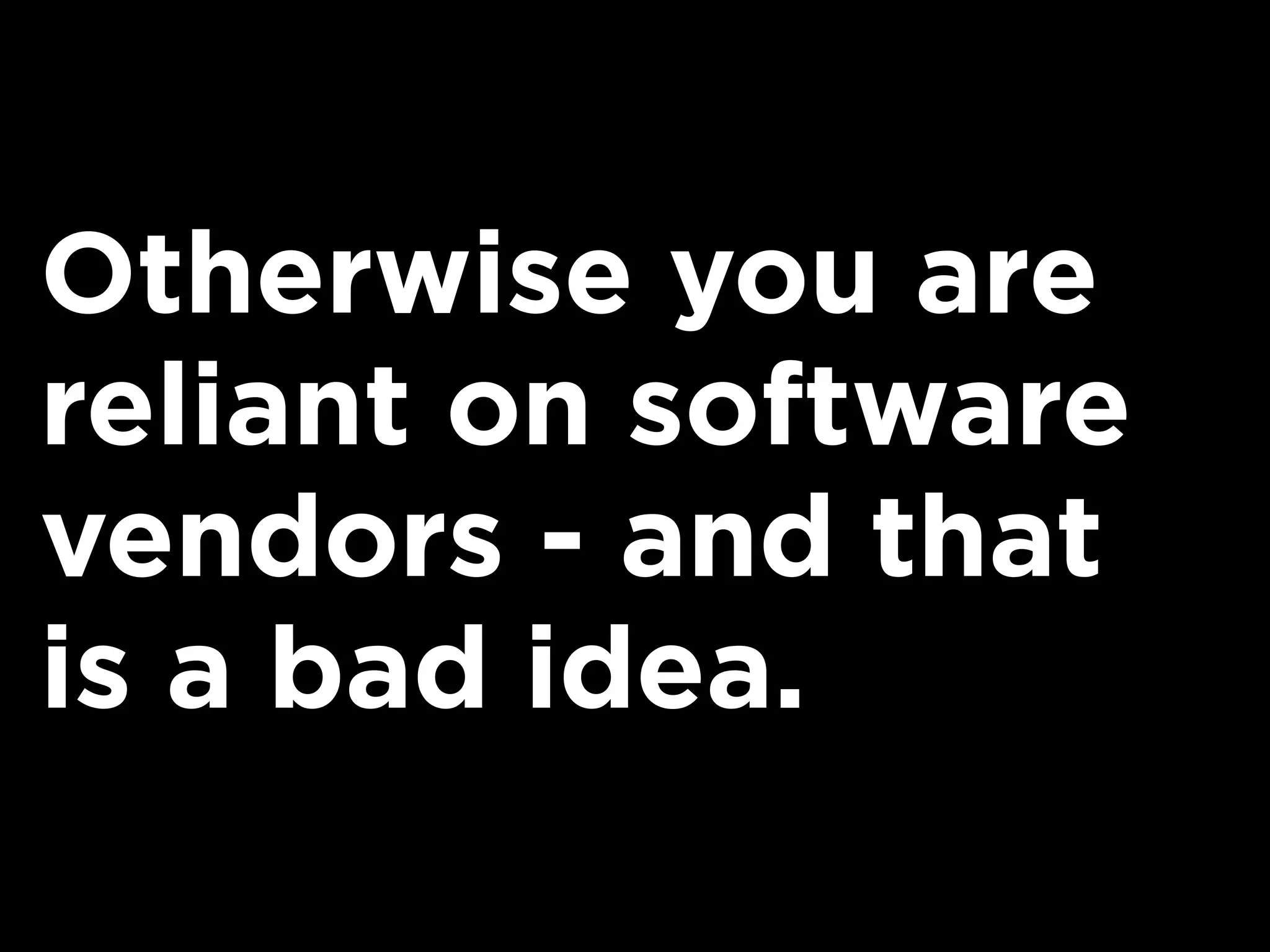 Otherwise you are
reliant on software
vendors - and that
is a bad idea.
 