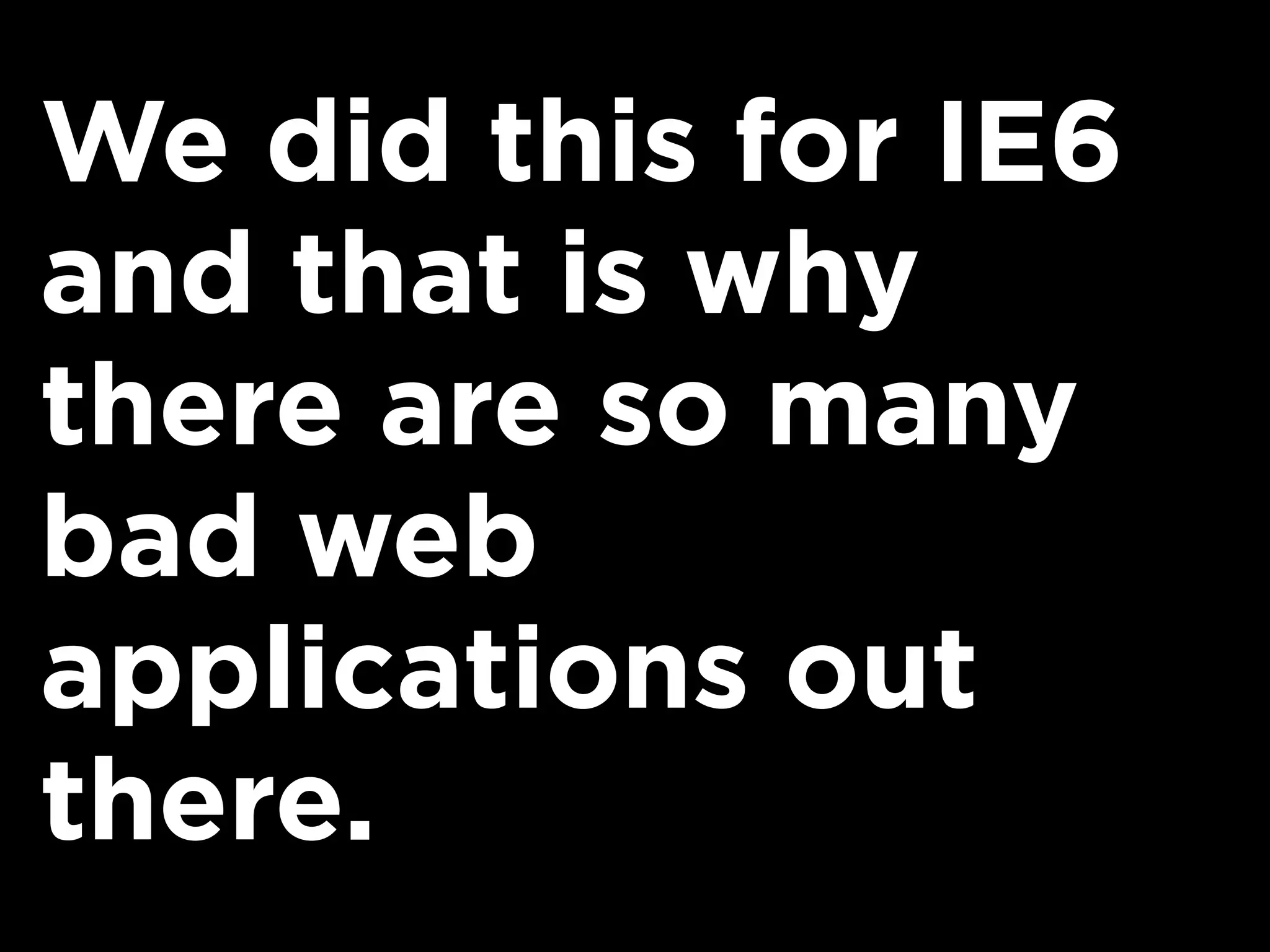 We did this for IE6
and that is why
there are so many
bad web
applications out
there.
 