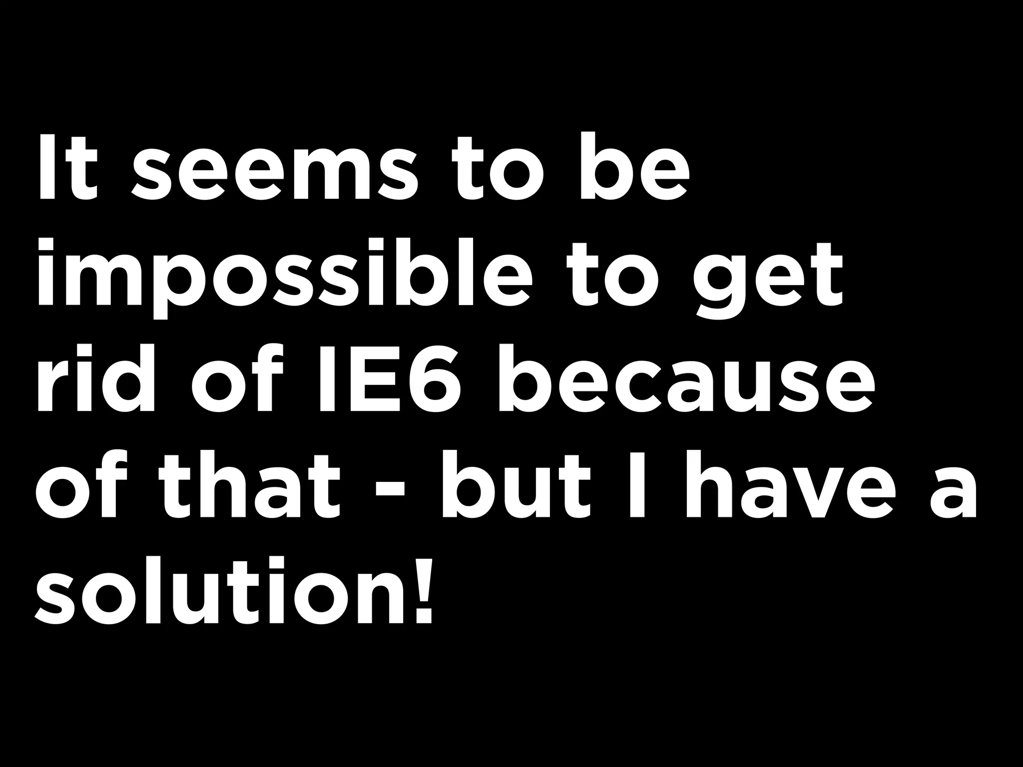 It seems to be
impossible to get
rid of IE6 because
of that - but I have a
solution!
 