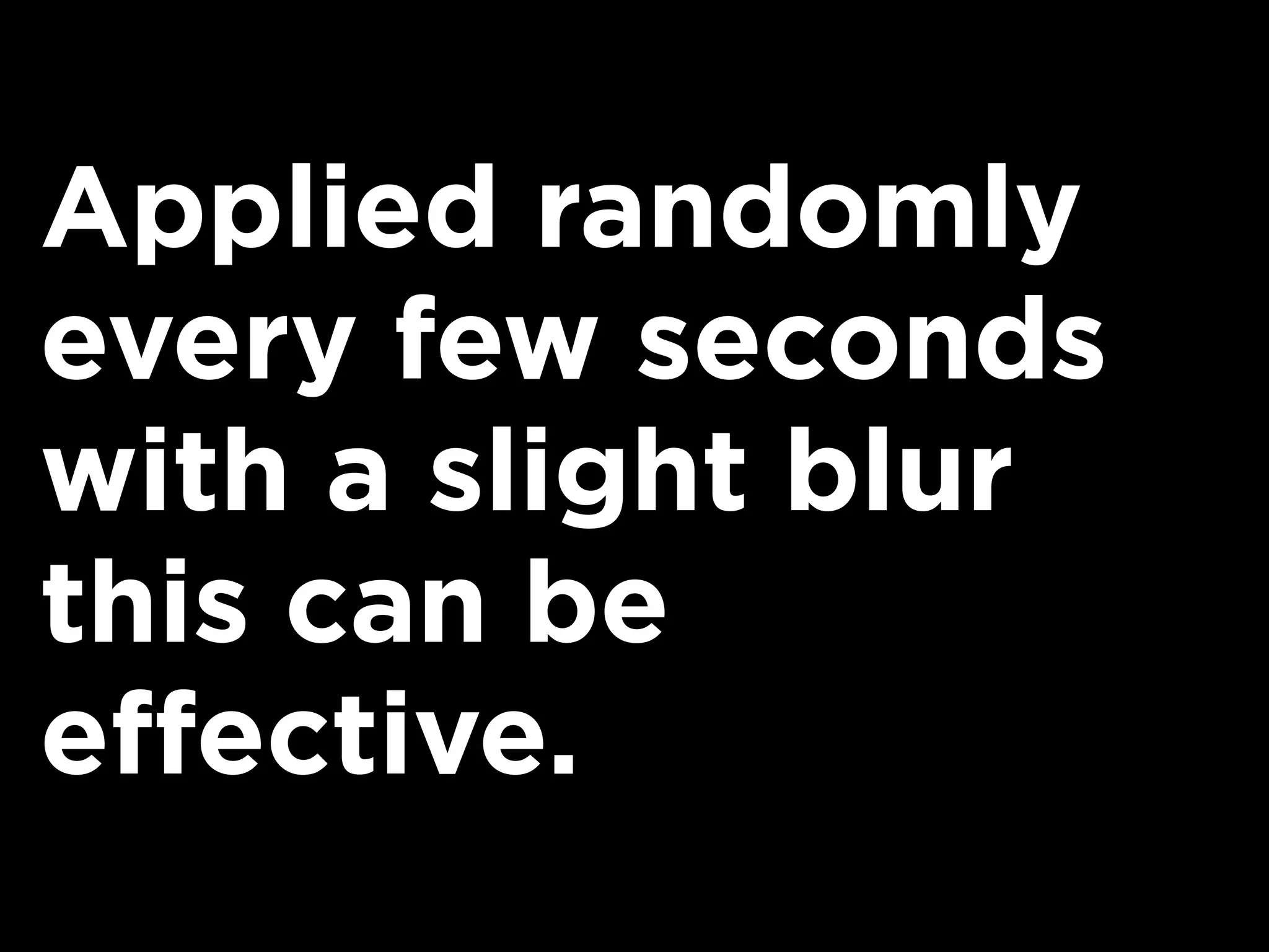 Applied randomly
every few seconds
with a slight blur
this can be
effective.
 