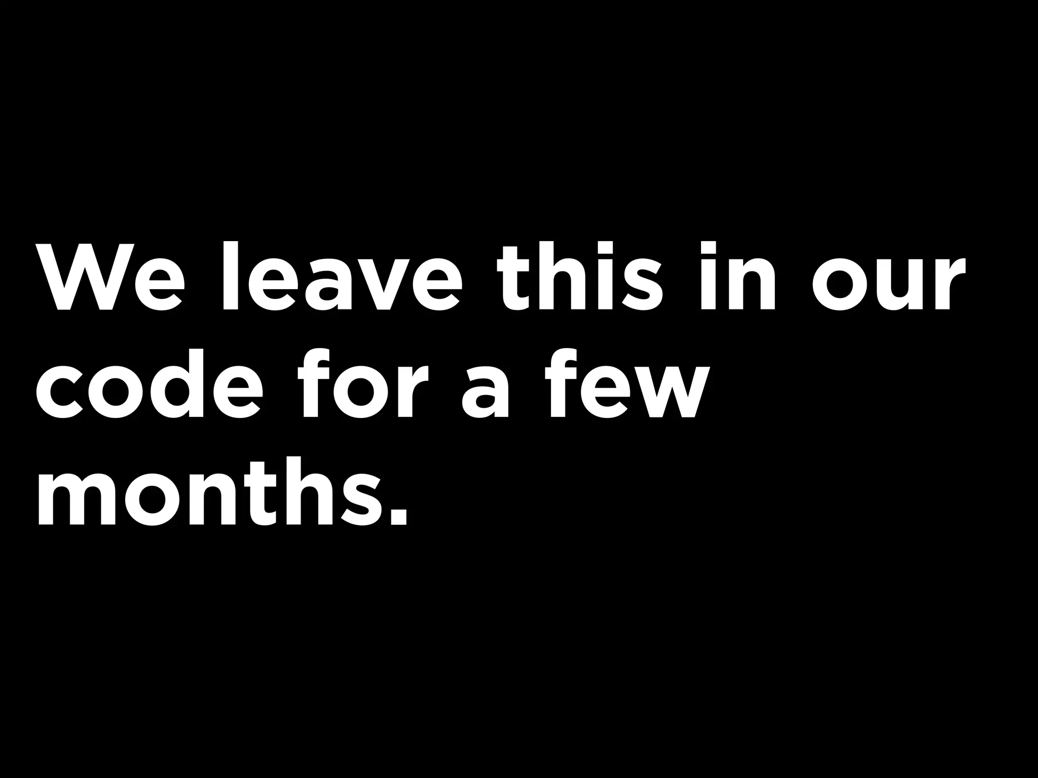 We leave this in our
code for a few
months.
 
