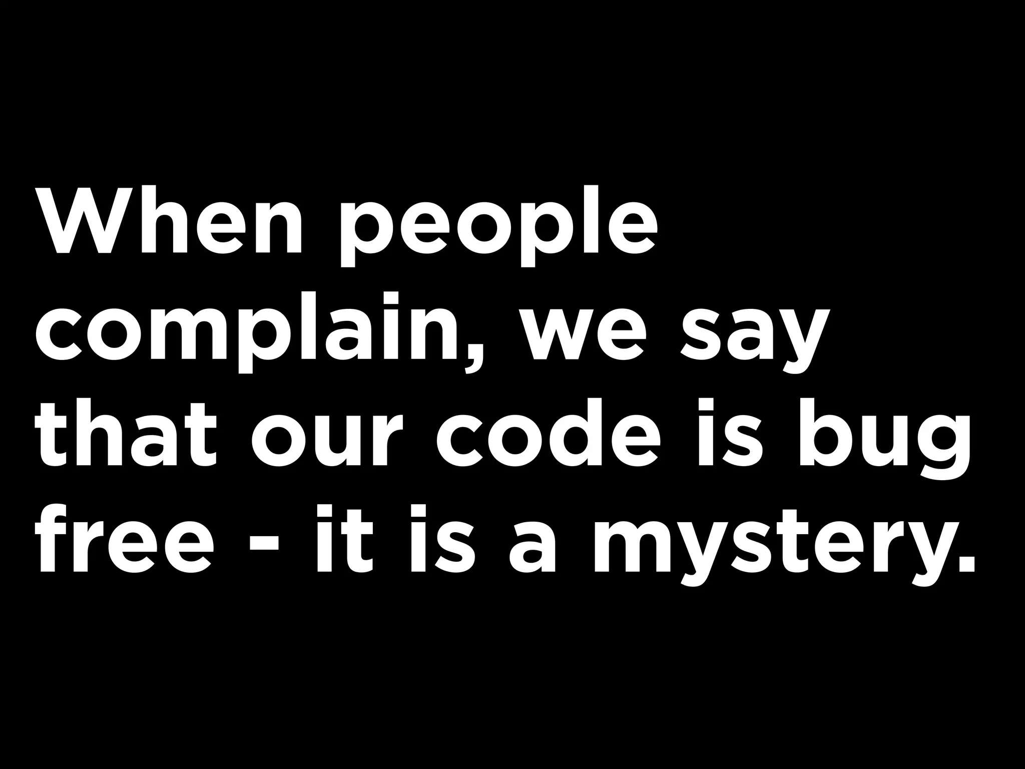 When people
complain, we say
that our code is bug
free - it is a mystery.
 