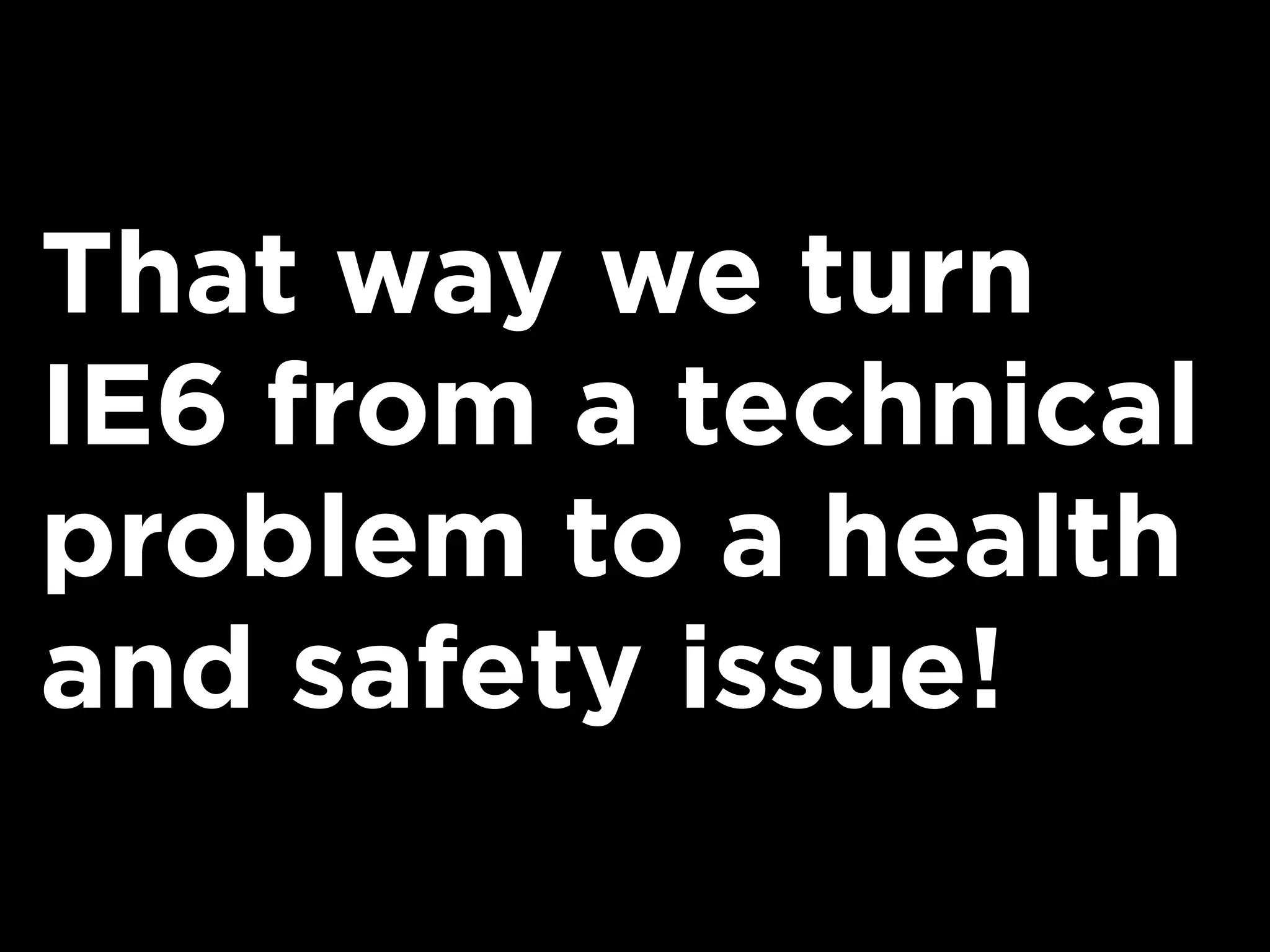 That way we turn
IE6 from a technical
problem to a health
and safety issue!
 