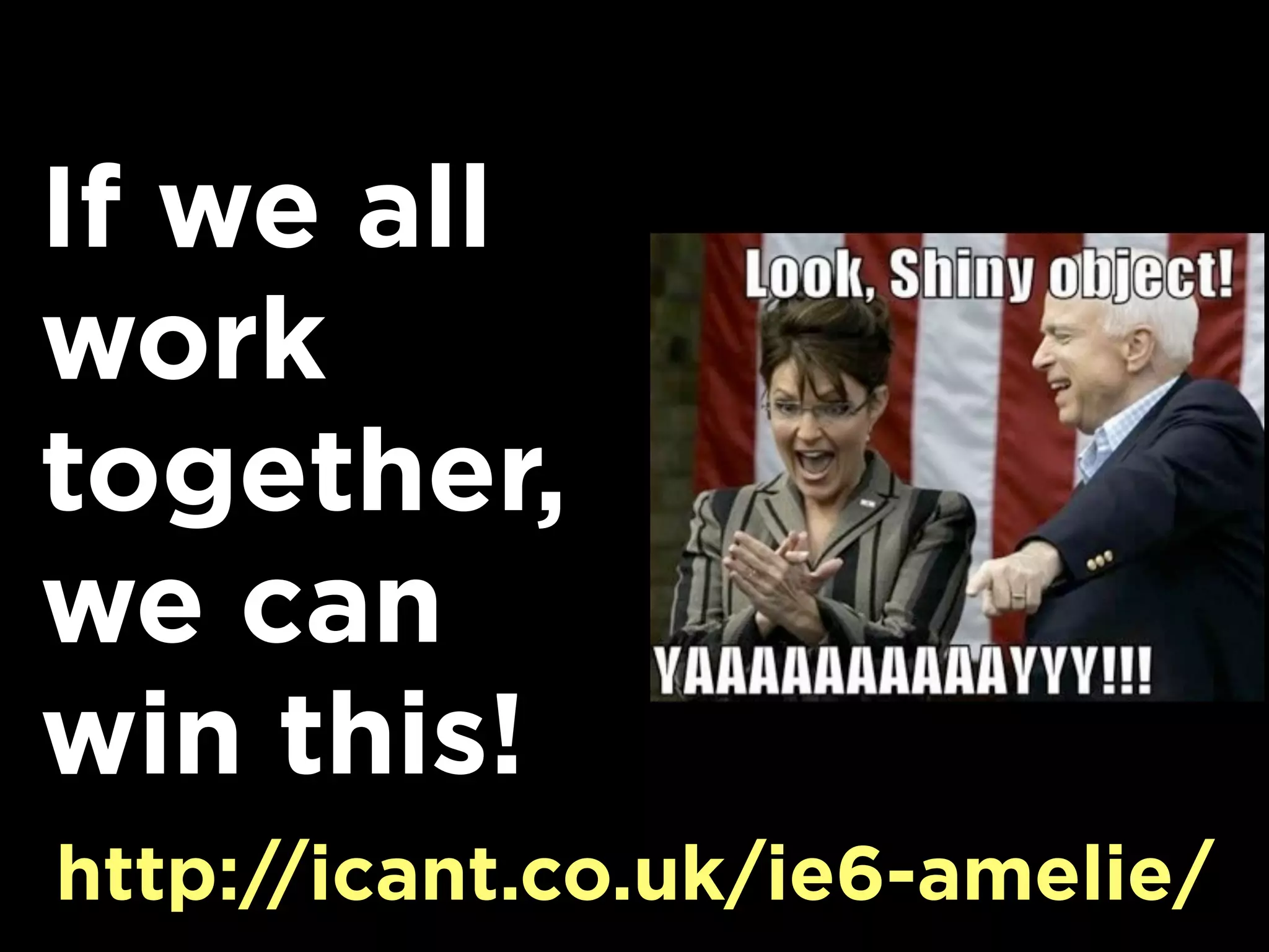 If we all
work
together,
we can
win this!
http://icant.co.uk/ie6-amelie/
 