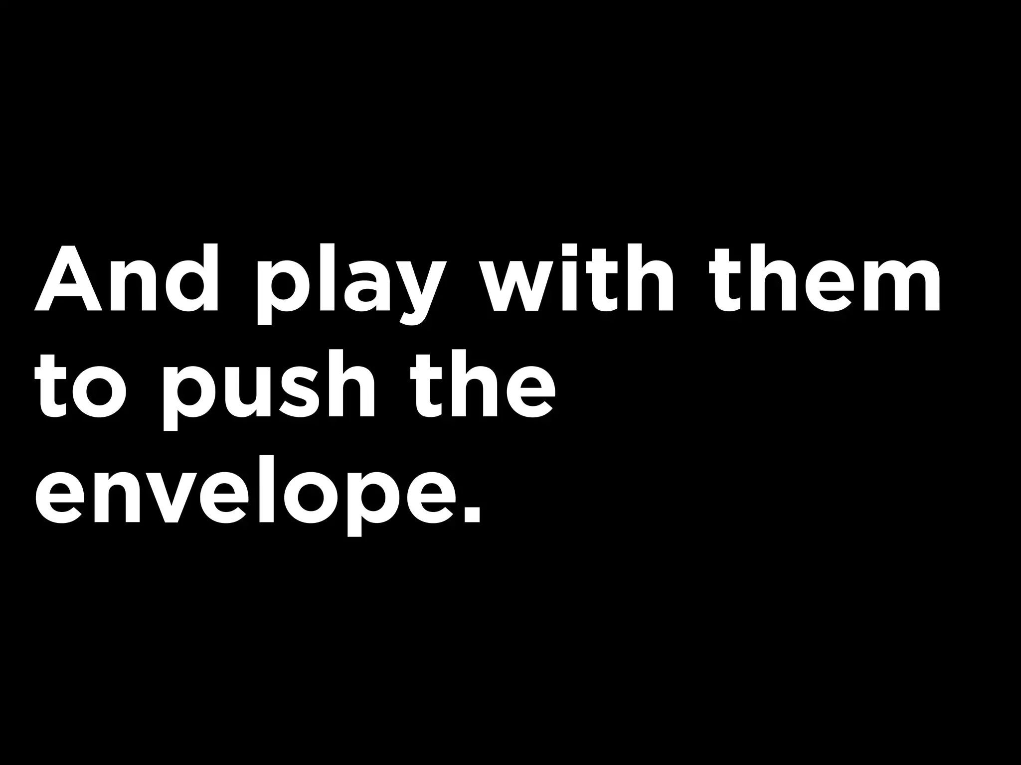 And play with them
to push the
envelope.
 