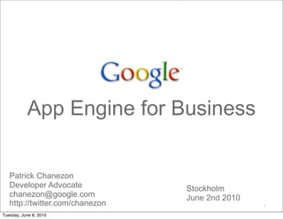 App Engine for Business


   Patrick Chanezon
   Developer Advocate            Stockholm
   chanezon@google.com           June 2nd 2010
   http://twitter.com/chanezon                   2

Tuesday, June 8, 2010
 