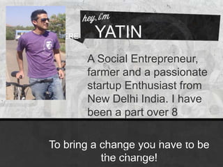 YATIN
To bring a change you have to be
the change!
A Social Entrepreneur,
farmer and a passionate
startup Enthusiast from
New Delhi India. I have
been a part over 8
startups and currently
bootstrapping disruptive
ideas besides organic
YOUR PHOTO HERE
 