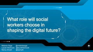 What role will social
workers choose in
shaping the digital future?
Melanie Sage @melaniesage
Laurel Hitchcock @laurelhitchcock
Nancy Smyth @njsmyth
 