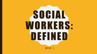 SOCIAL
WORKERS:
DEFINED
W E E K 1
 