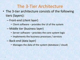 The 3-Tier Architecture
• The 3-tier architecture consists of the following
tiers (layers):
– Front-end (client layer)
• Client software – provides the UI of the system
– Middle tier (business layer)
• Server software – provides the core system logic
• Implements the business processes / services
– Back-end (data layer)
• Manages the data of the system (database / cloud)
4
 