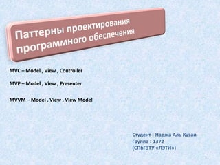 Студент : Наджа Аль Кузаи
Группа : 1372
(СПбГЭТУ «ЛЭТИ»)
MVC – Model , View , Controller
MVP – Model , View , Presenter
MVVM – Model , View , View Model
1
 