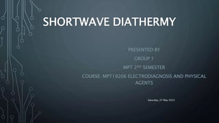 SHORTWAVE DIATHERMY
PRESENTED BY
GROUP 1
MPT 2ND SEMESTER
COURSE: MPT19206 ELECTRODIAGNOSIS AND PHYSICAL
AGENTS
Saturday, 27 May 2023
 