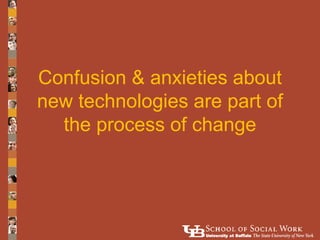 Confusion & anxieties about
new technologies are part of
  the process of change
 