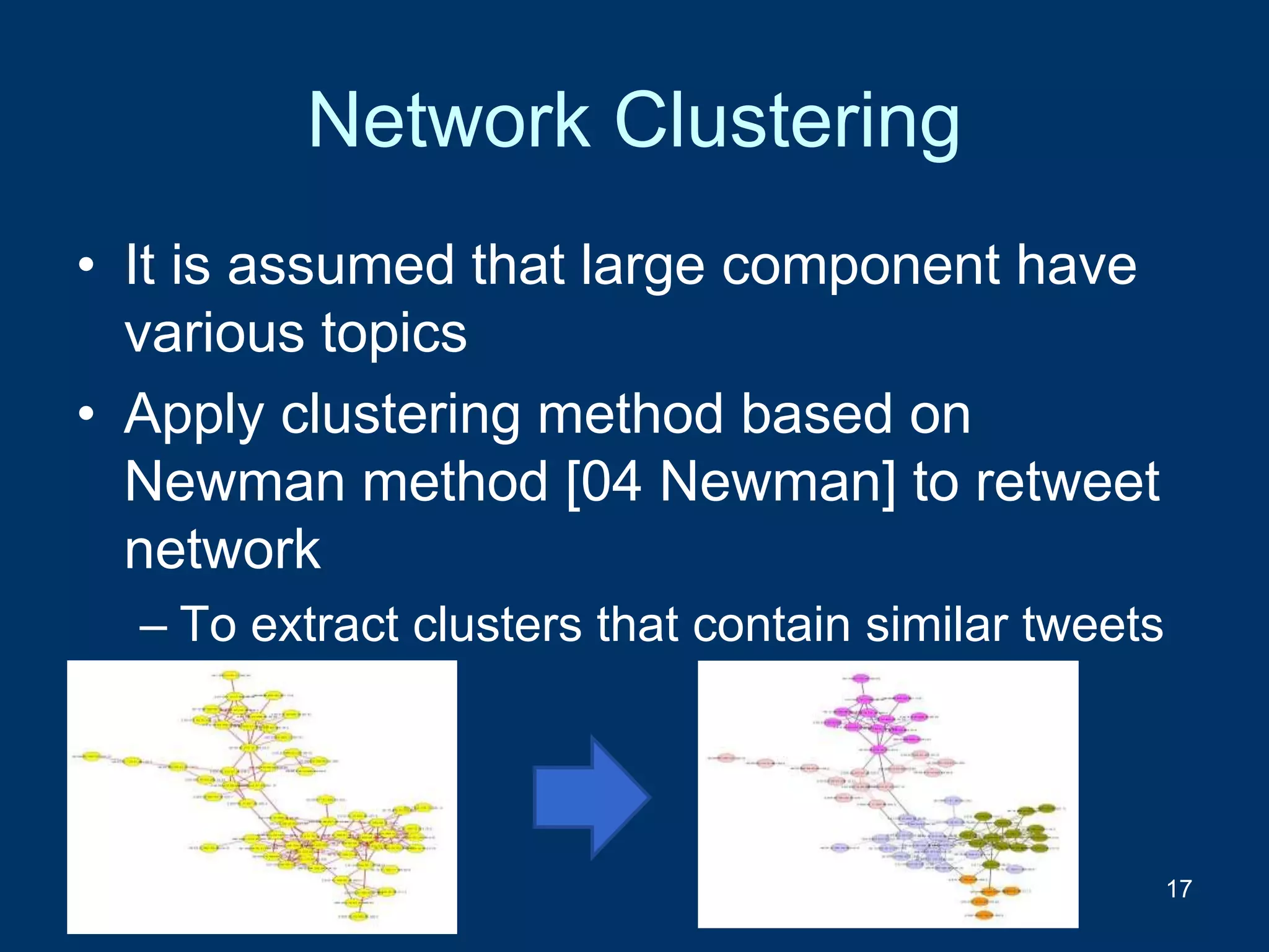 Network Clustering
• It is assumed that large component have
various topics
• Apply clustering method based on
Newman method [04 Newman] to retweet
network
– To extract clusters that contain similar tweets
17
 