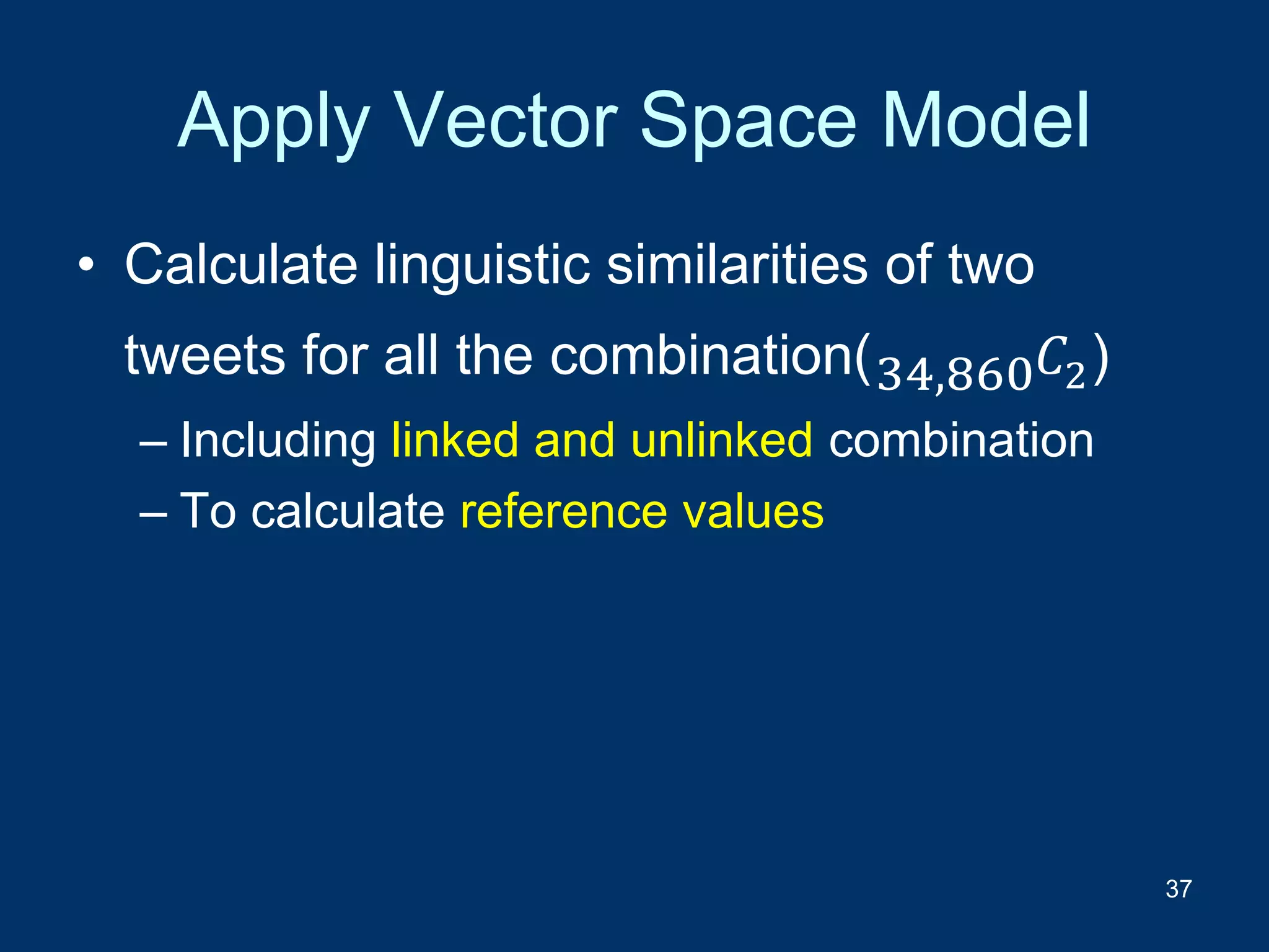 Apply Vector Space Model
• Calculate linguistic similarities of two
tweets for all the combination(34,860 𝐶2)
– Including linked and unlinked combination
– To calculate reference values
37
 