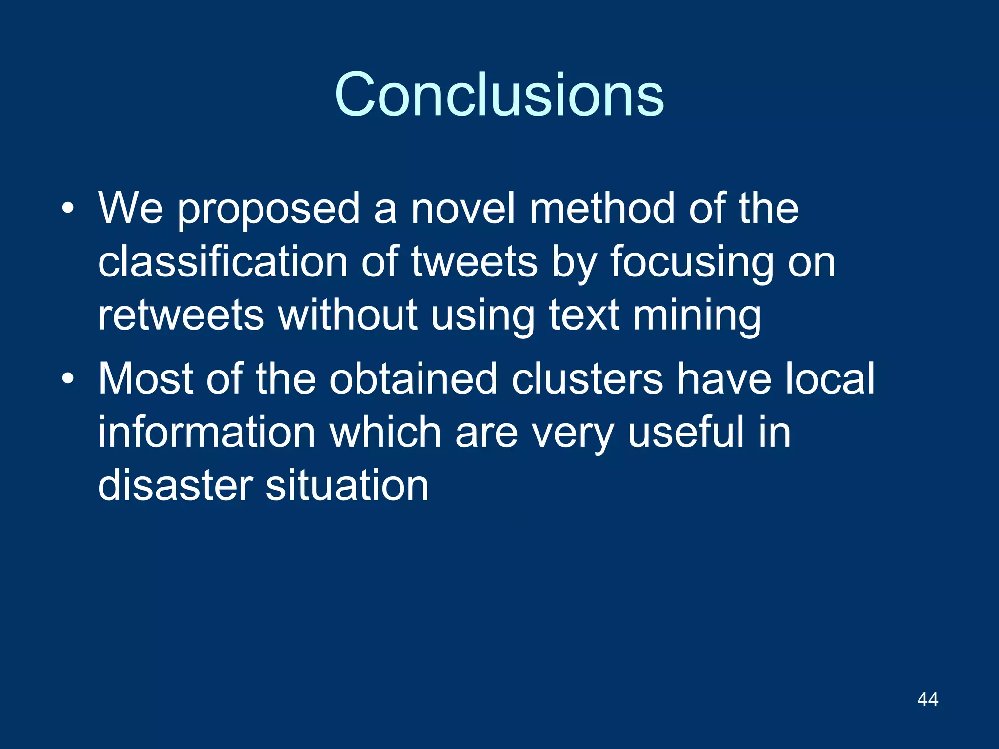 Conclusions
• We proposed a novel method of the
classification of tweets by focusing on
retweets without using text mining
• Most of the obtained clusters have local
information which are very useful in
disaster situation
44
 