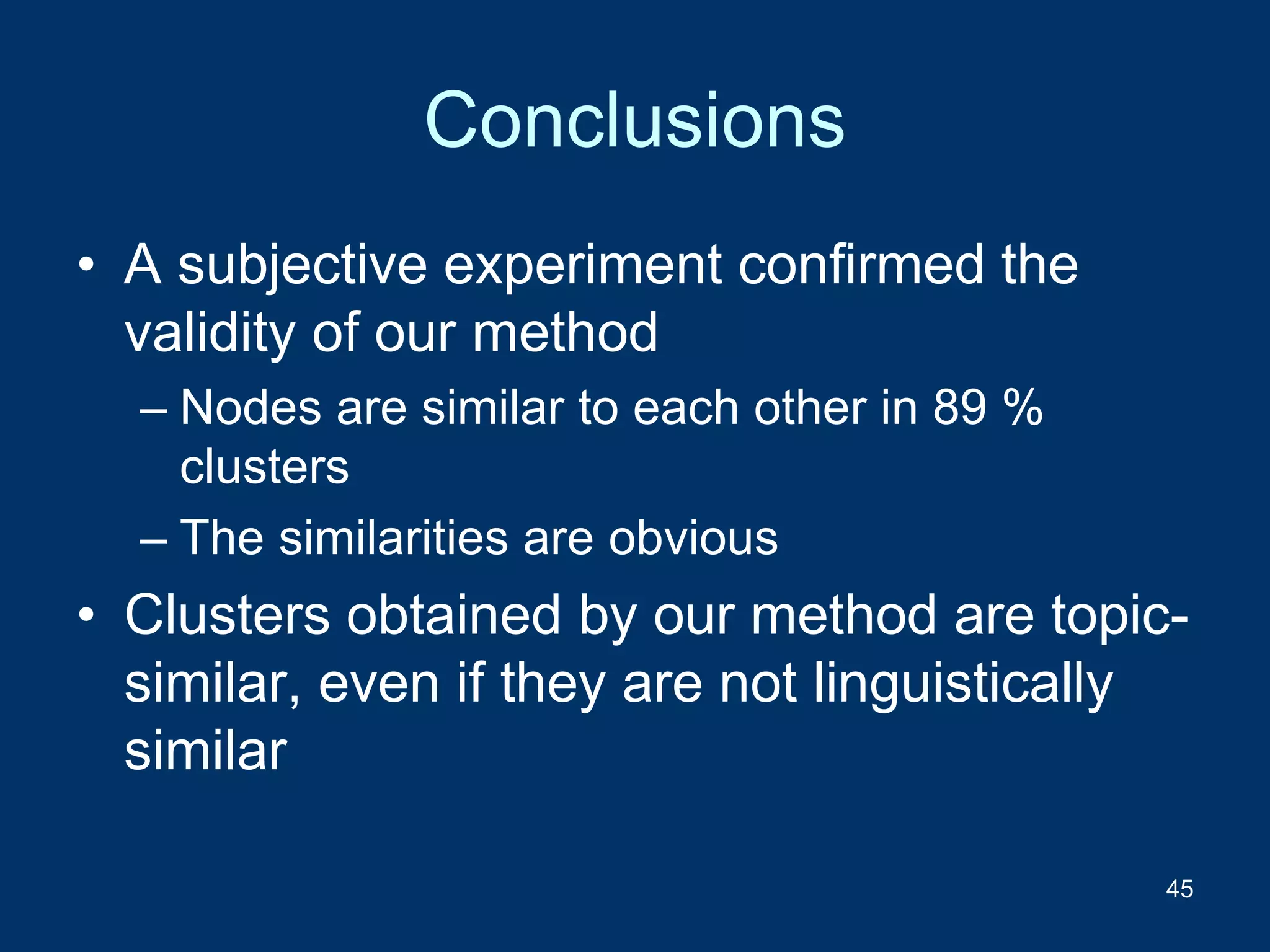 Conclusions
• A subjective experiment confirmed the
validity of our method
– Nodes are similar to each other in 89 %
clusters
– The similarities are obvious
• Clusters obtained by our method are topic-
similar, even if they are not linguistically
similar
45
 