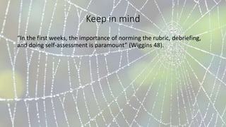 Keep in mind
“In the first weeks, the importance of norming the rubric, debriefing,
and doing self-assessment is paramount” (Wiggins 48).
 