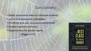 Conclusions
• Better assessment data on individual students
• Increase in homework completion
• An ethical and safe classroom environment
• Greater student autonomy
• Opportunities for greater equity
(Wiggins 132)
 