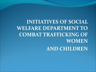 INITIATIVES OF SOCIAL
WELFARE DEPARTMENT TO
COMBAT TRAFFICKING OF
                WOMEN
         AND CHILDREN
 