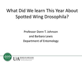 What Did We learn This Year About
Spotted Wing Drosophila?
Professor Donn T. Johnson
and Barbara Lewis
Department of Entomology
 