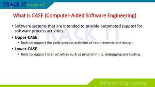 What is CASE (Computer-Aided Software Engineering)
• Software systems that are intended to provide automated support for
software process activities.
• Upper-CASE
• Tools to support the early process activities of requirements and design.
• Lower-CASE
• Tools to support later activities such as programming. debugging and testing.
 