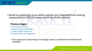 • Based on systematic reuse where systems are integrated from existing
components or COTS (Commercial-of-the-shelf) systems.
Process stages:
1. Component analysis
2. Requirements modification
3. System design with reuse
4. Development and integration
• This approach is becoming increasingly used as component standards have
emerged
 