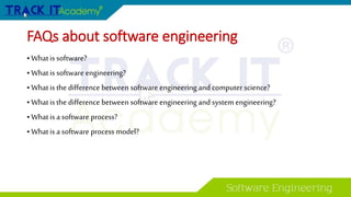 FAQs about software engineering
• What is software?
•What is software engineering?
• What is the difference between software engineering and computer science?
• What is the difference between software engineering and system engineering?
•What is a software process?
• What is a software process model?
 
