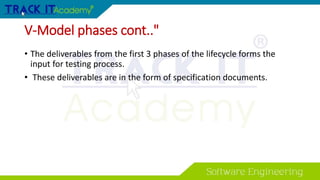 V-Model phases cont.."
• The deliverables from the first 3 phases of the lifecycle forms the
input for testing process.
• These deliverables are in the form of specification documents.
 