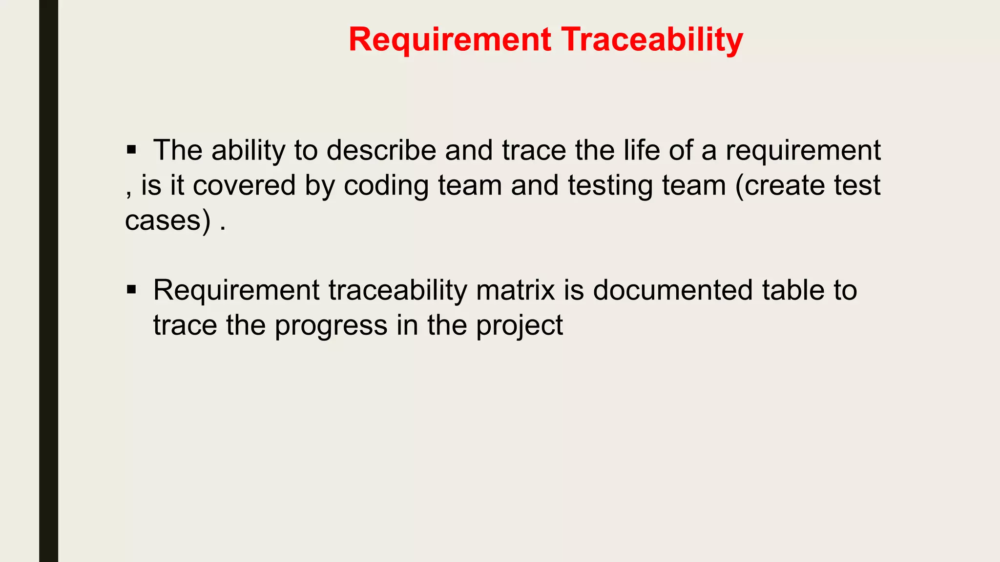 Software Requirement Specification Document
 Requirements documentation is the description of what a particular
software does or shall do.
 It is used throughout development to communicate how the
software functions or how it is intended to operate. It is also used
as an agreement or as the foundation for agreement on what the
software will do.
 Requirements are produced and consumed by everyone involved
in the production of software: end users, customers, product
managers, project managers , designers , developers, and testers.
 