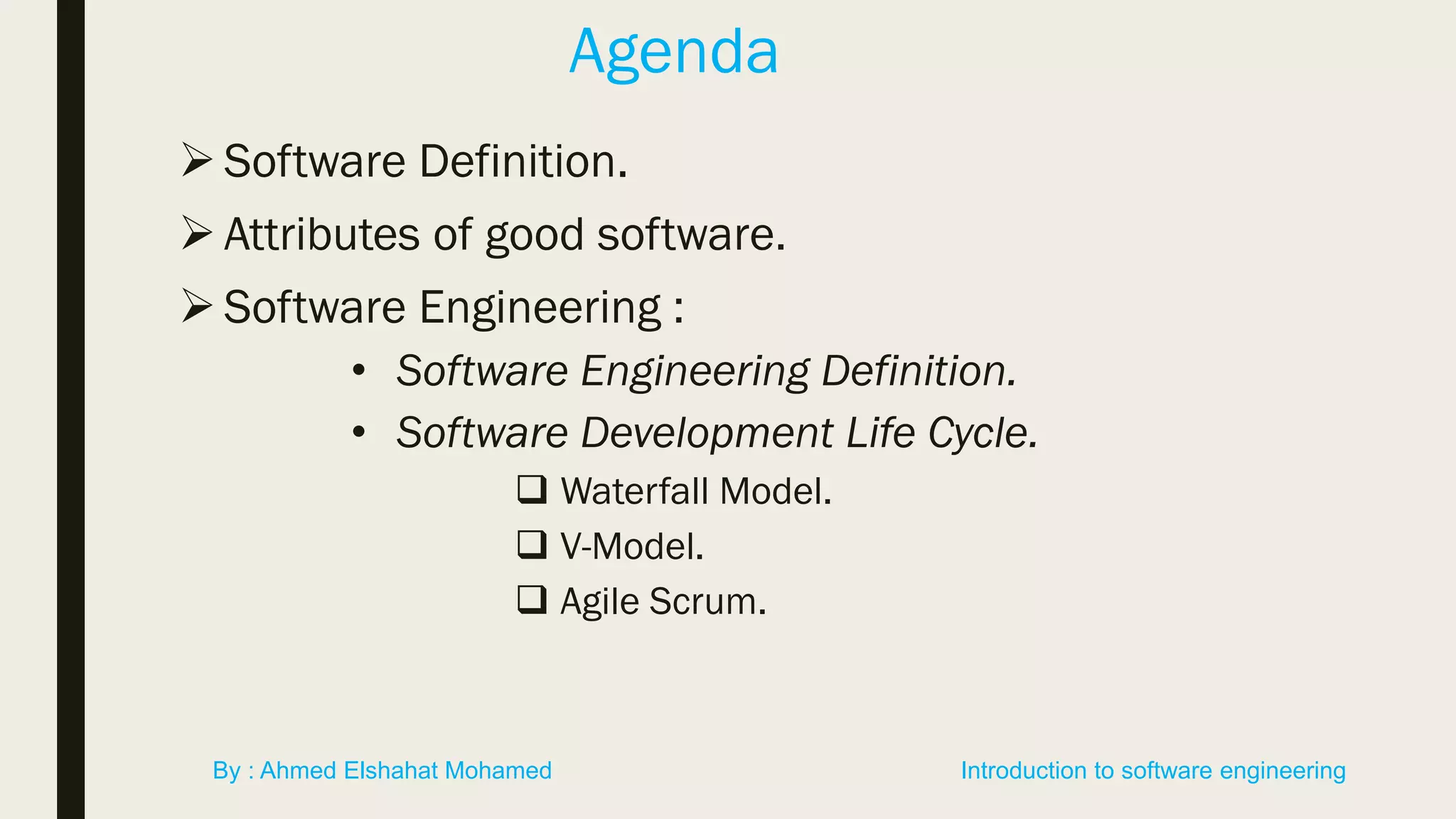 Agenda
Software Definition.
 Attributes of good software.
Software Engineering :
• Software Engineering Definition.
• Software Development Life Cycle.
 Waterfall Model.
 V-Model.
 Agile Scrum.
Introduction to software engineeringBy : Ahmed Elshahat Mohamed
 
