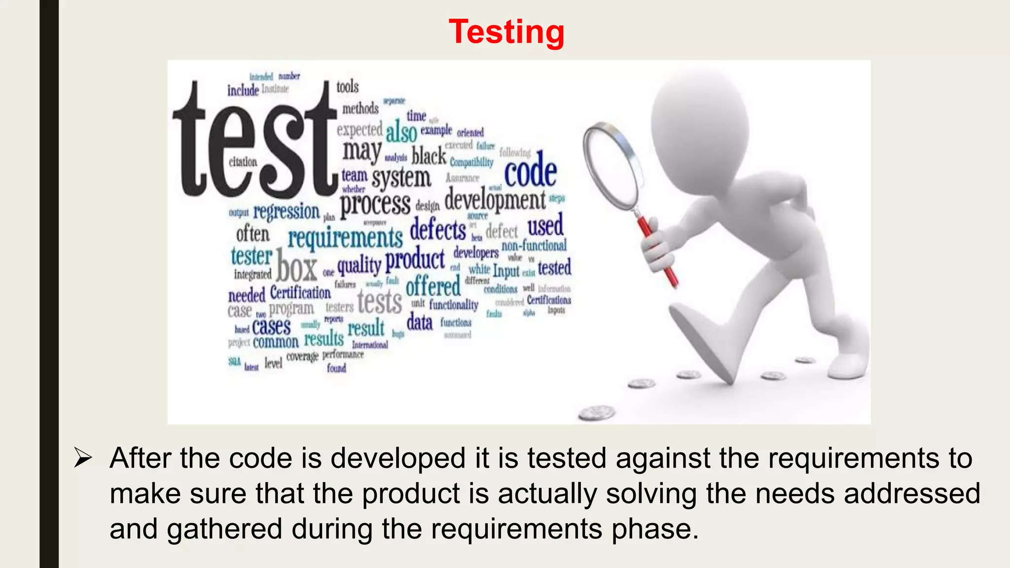Testing
 After the code is developed it is tested against the requirements to
make sure that the product is actually solving the needs addressed
and gathered during the requirements phase.
 