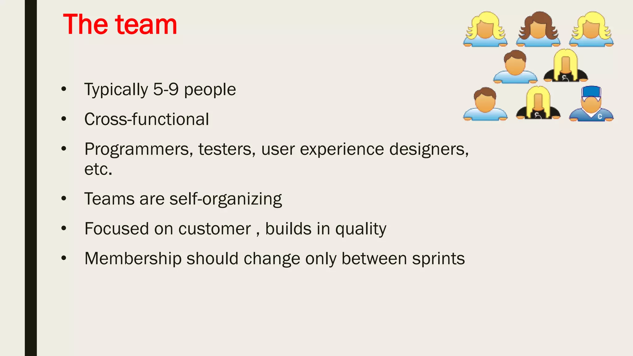 The Scrum Master
• Process facilitator .
• Represents management to the project .
• Helps builds self organizing teams .
• Removes impediments
• Ensure that the team is fully functional and productive .
• Enable close cooperation across all roles and functions .
• Shield the team from external interferences .
 