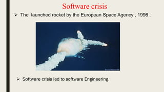 Software crisis
 The launched rocket by the European Space Agency , 1996 .
 Software crisis led to software Engineering
 
