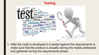 Testing
 After the code is developed it is tested against the requirements to
make sure that the product is actually solving the needs addressed
and gathered during the requirements phase.
 