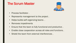 Product owner
■ Define the features of the product (responsible for the
backlog and story) .
■ Decide on release date and content .
■ Prioritize features according to market value .
■ Accept or reject work results .
■ Helps define ‘done’ .
 