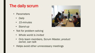 Sprint planning meeting
Sprint prioritization
• Analyze and evaluate product
backlog
• Select sprint goal
Sprint planning
• Decide how to achieve sprint
goal (design)
• Create sprint backlog (tasks)
from product backlog items
(user stories / features)
• Estimate sprint backlog in hours
Sprint
goal
Sprint
backlog
Business
conditions
Team
capacity
Product
backlog
Technology
Current
product
Sprint planning
 