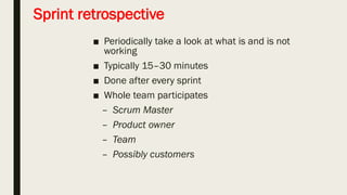 The sprint review
• Team presents what it accomplished during the sprint
• Typically takes the form of a demo of new features Informal
• 2-hour prep time rule
• Whole team participates
• Invite the world
 