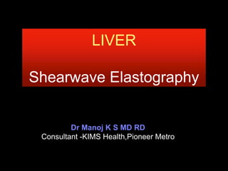 LIVER
Shearwave Elastography
Dr Manoj K S MD RD
Consultant -KIMS Health,Pioneer Metro
 