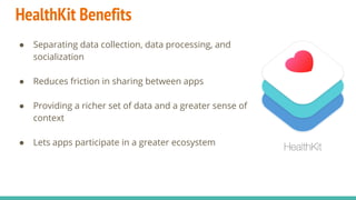 HealthKit Benefits
● Separating data collection, data processing, and
socialization
● Reduces friction in sharing between apps
● Providing a richer set of data and a greater sense of
context
● Lets apps participate in a greater ecosystem
 