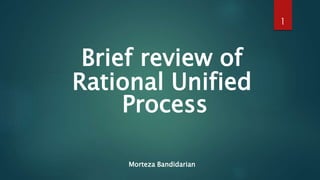 Brief review of
Rational Unified
Process
Morteza Bandidarian
1
 